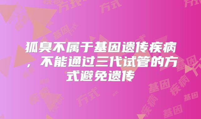 狐臭不属于基因遗传疾病，不能通过三代试管的方式避免遗传