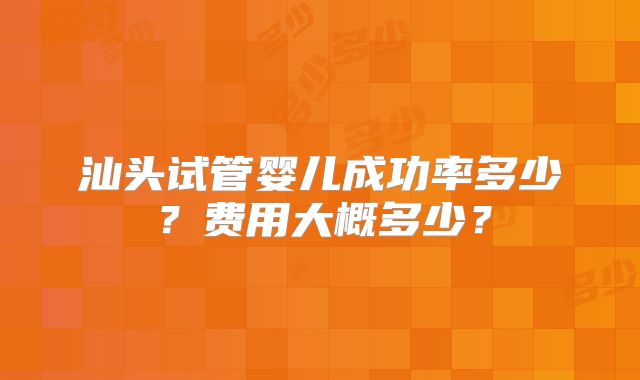 汕头试管婴儿成功率多少?费用大概多少?
