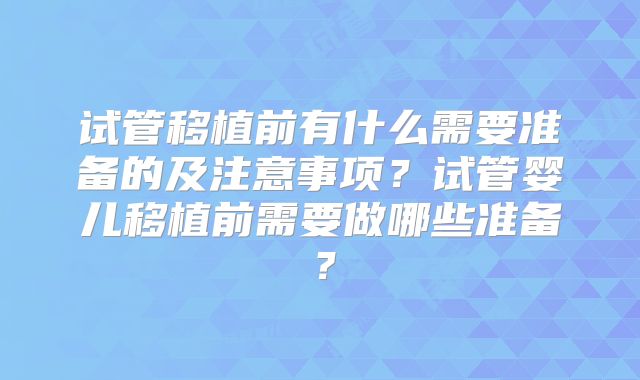 试管移植前有什么需要准备的及注意事项?试管婴儿移植前需要做哪些准备?