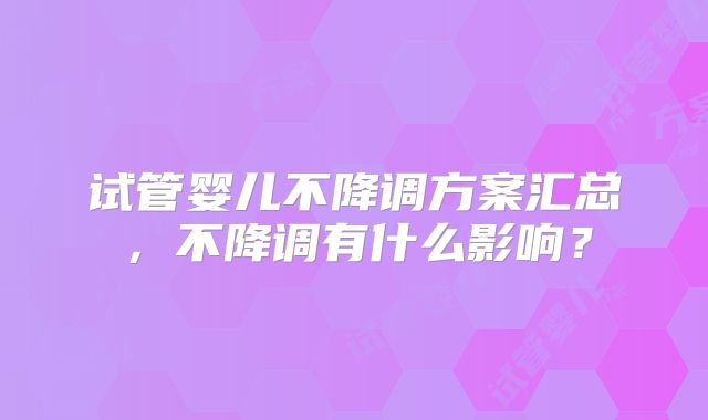 试管婴儿不降调方案汇总,不降调有什么影响?
