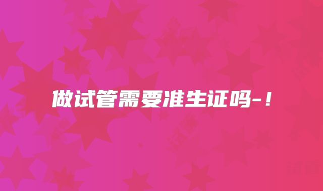 做试管需要准生证吗-！