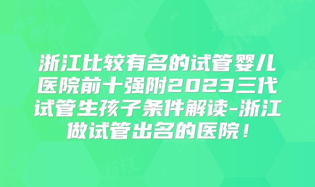 浙江比较有名的试管婴儿医院前十强附2023三代试管生孩子条件解读-浙江做试管出名的医院！