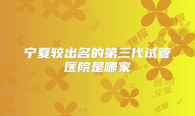 宁夏较出名的第三代试管医院是哪家