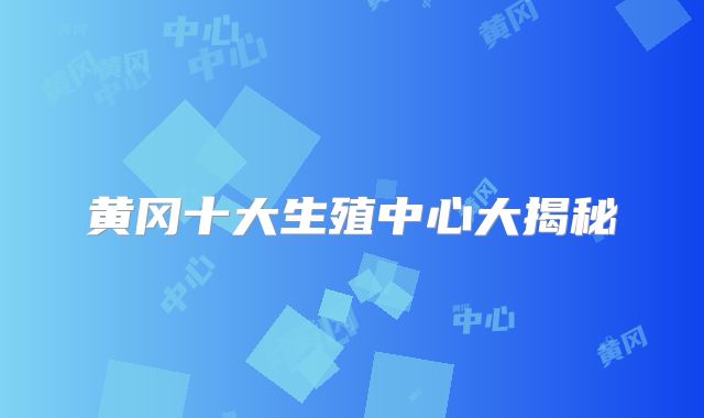 黄冈十大生殖中心大揭秘
