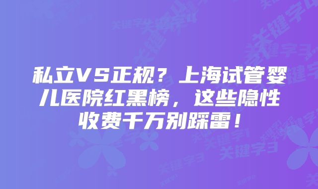 私立VS正规？上海试管婴儿医院红黑榜，这些隐性收费千万别踩雷！