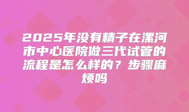 2025年没有精子在漯河市中心医院做三代试管的流程是怎么样的？步骤麻烦吗