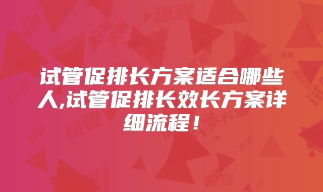 试管促排长方案适合哪些人,试管促排长效长方案详细流程！