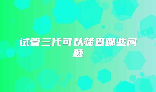 试管三代可以筛查哪些问题
