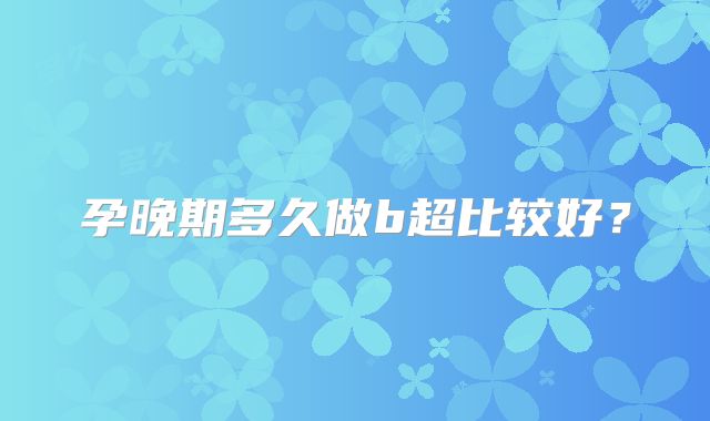 孕晚期多久做b超比较好？