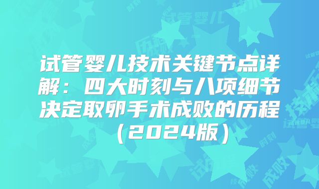 试管婴儿技术关键节点详解：四大时刻与八项细节决定取卵手术成败的历程（2024版）