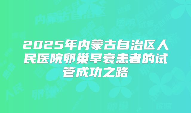 2025年内蒙古自治区人民医院卵巢早衰患者的试管成功之路