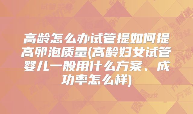 高龄怎么办试管提如何提高卵泡质量(高龄妇女试管婴儿一般用什么方案、成功率怎么样)