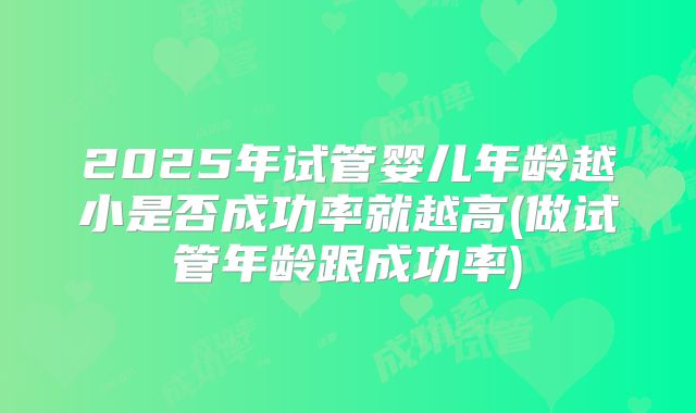 2025年试管婴儿年龄越小是否成功率就越高(做试管年龄跟成功率)