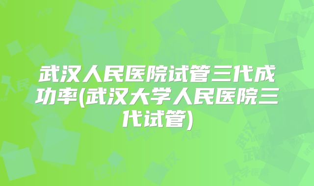武汉人民医院试管三代成功率(武汉大学人民医院三代试管)