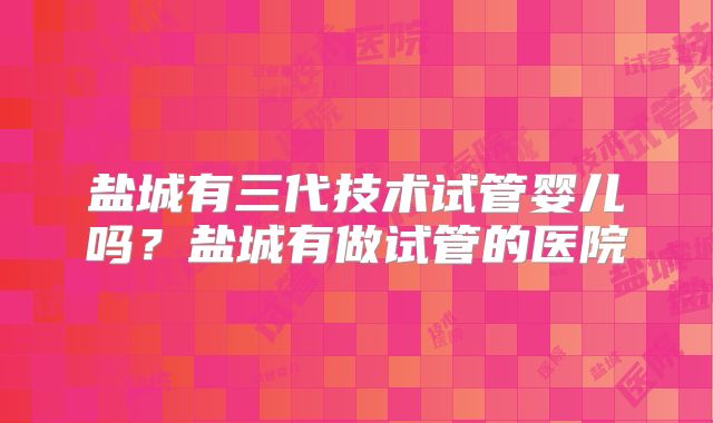 盐城有三代技术试管婴儿吗？盐城有做试管的医院
