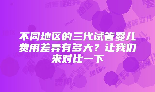 不同地区的三代试管婴儿费用差异有多大?让我们来对比一下