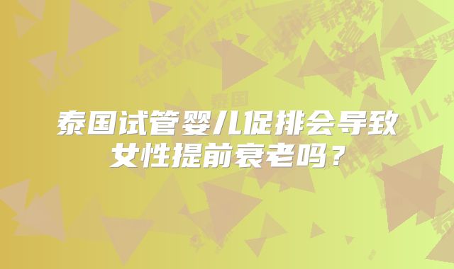 泰国试管婴儿促排会导致女性提前衰老吗？