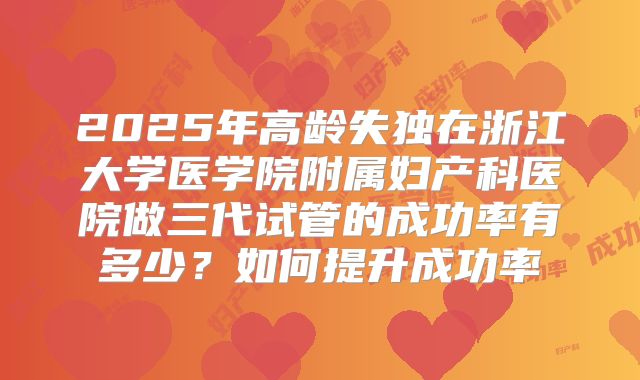 2025年高龄失独在浙江大学医学院附属妇产科医院做三代试管的成功率有多少？如何提升成功率
