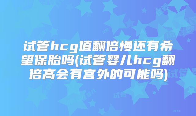试管hcg值翻倍慢还有希望保胎吗(试管婴儿hcg翻倍高会有宫外的可能吗)