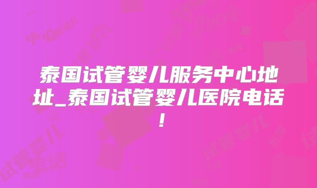 泰国试管婴儿服务中心地址_泰国试管婴儿医院电话！