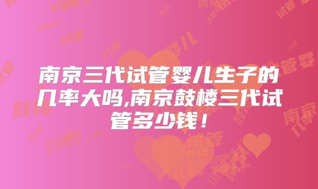 南京三代试管婴儿生子的几率大吗,南京鼓楼三代试管多少钱！