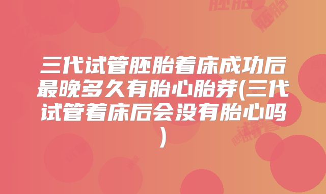 三代试管胚胎着床成功后最晚多久有胎心胎芽(三代试管着床后会没有胎心吗)