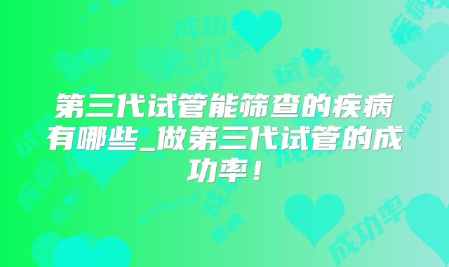 第三代试管能筛查的疾病有哪些_做第三代试管的成功率！