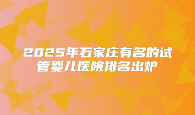 2025年石家庄有名的试管婴儿医院排名出炉