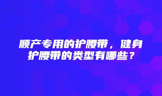 顺产专用的护腰带，健身护腰带的类型有哪些？