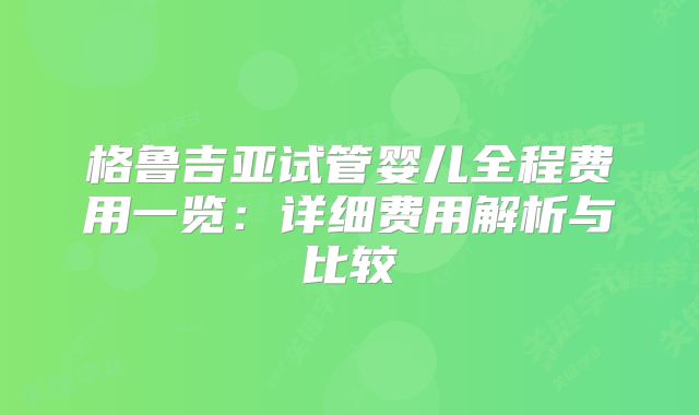 格鲁吉亚试管婴儿全程费用一览:详细费用解析与比较
