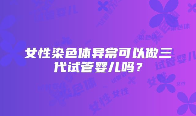 女性染色体异常可以做三代试管婴儿吗？