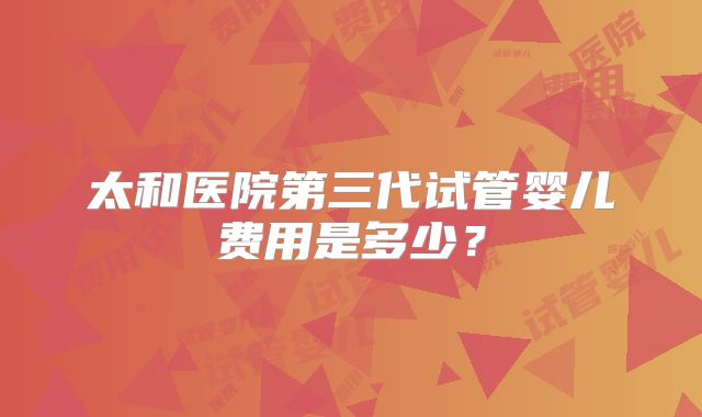 太和医院第三代试管婴儿费用是多少？