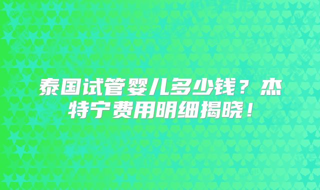 泰国试管婴儿多少钱?杰特宁费用明细揭晓!
