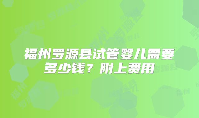 福州罗源县试管婴儿需要多少钱？附上费用