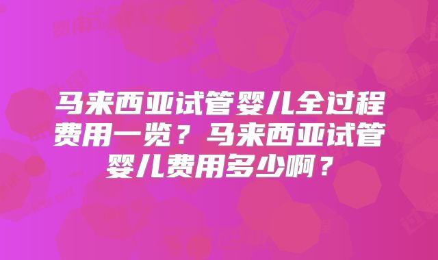 马来西亚试管婴儿全过程费用一览？马来西亚试管婴儿费用多少啊？