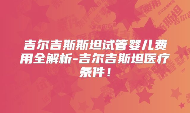 吉尔吉斯斯坦试管婴儿费用全解析-吉尔吉斯坦医疗条件！