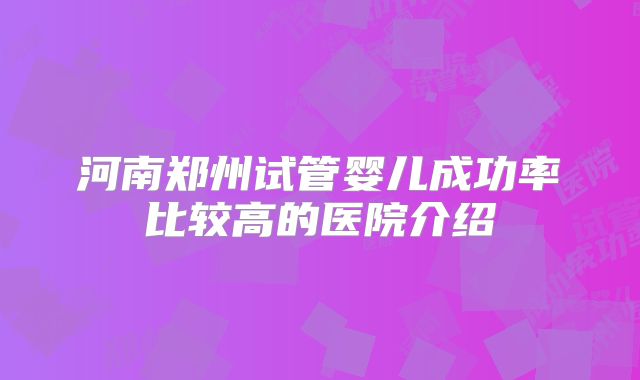 河南郑州试管婴儿成功率比较高的医院介绍