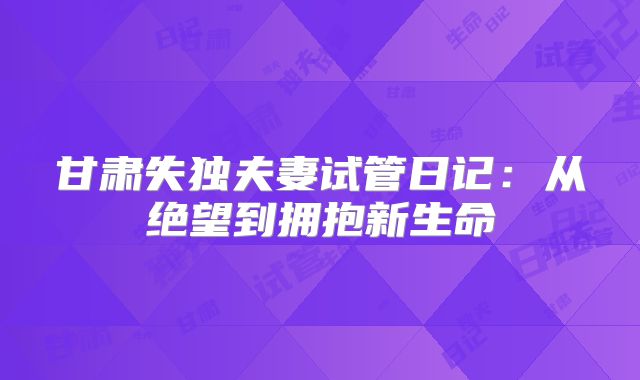 甘肃失独夫妻试管日记：从绝望到拥抱新生命