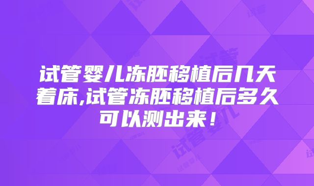 试管婴儿冻胚移植后几天着床,试管冻胚移植后多久可以测出来！