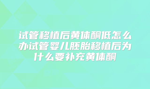 试管移植后黄体酮低怎么办试管婴儿胚胎移植后为什么要补充黄体酮