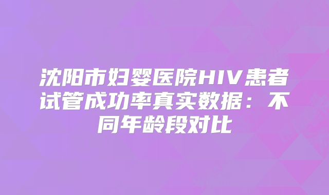 沈阳市妇婴医院HIV患者试管成功率真实数据：不同年龄段对比