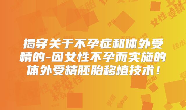 揭穿关于不孕症和体外受精的-因女性不孕而实施的体外受精胚胎移植技术!
