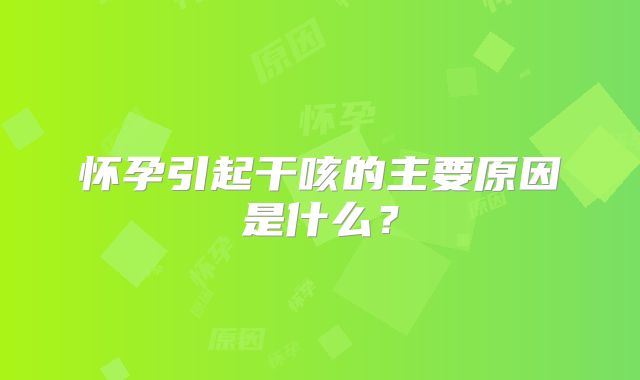 怀孕引起干咳的主要原因是什么？
