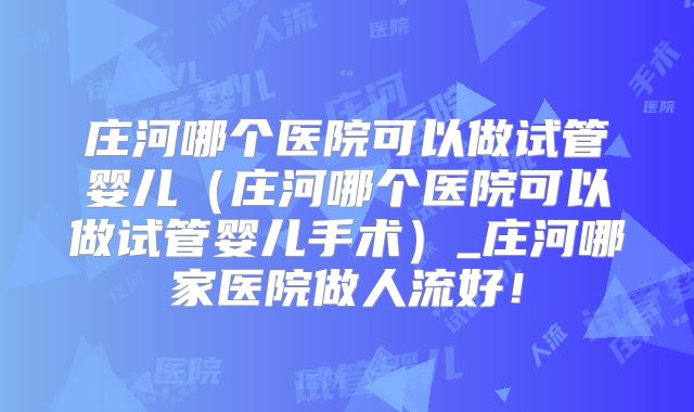 庄河哪个医院可以做试管婴儿(庄河哪个医院可以做试管婴儿手术)_庄河哪家医院做人流好!