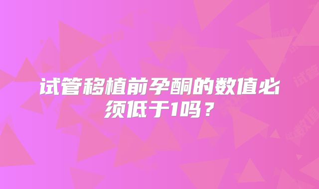 试管移植前孕酮的数值必须低于1吗？