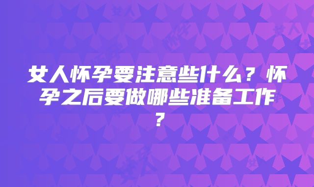 女人怀孕要注意些什么？怀孕之后要做哪些准备工作？