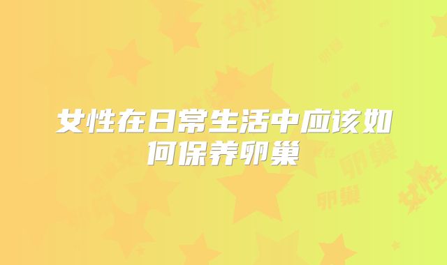 女性在日常生活中应该如何保养卵巢