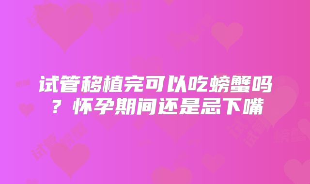 试管移植完可以吃螃蟹吗？怀孕期间还是忌下嘴