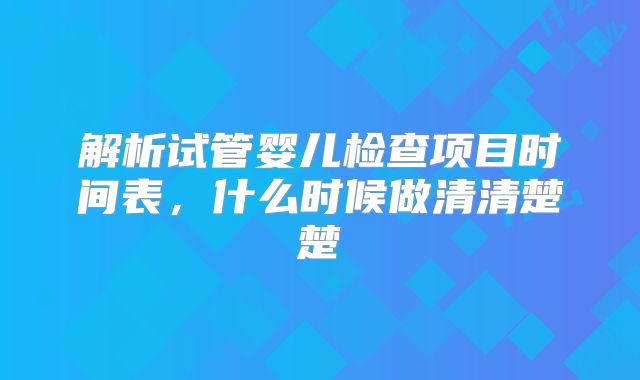 解析试管婴儿检查项目时间表，什么时候做清清楚楚