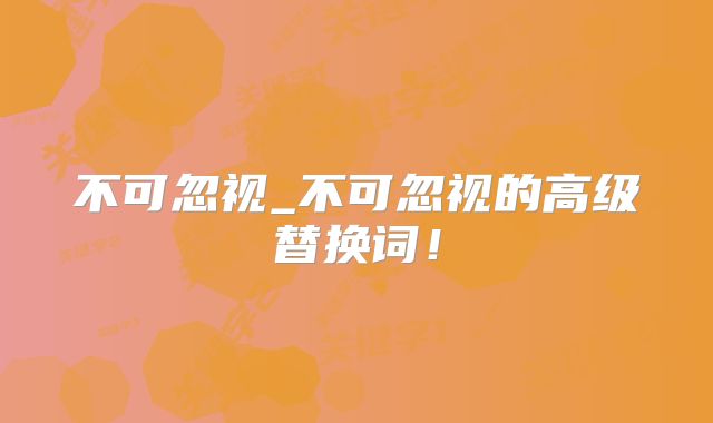 不可忽视_不可忽视的高级替换词!